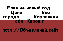 Ёлка на новый год › Цена ­ 30 000 - Все города  »    . Кировская обл.,Киров г.